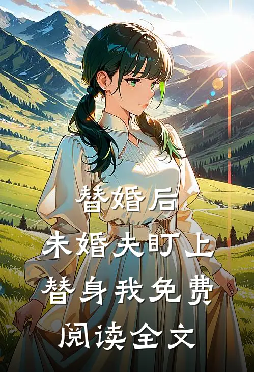 替婚后，未婚夫盯上替身我免费阅读全文