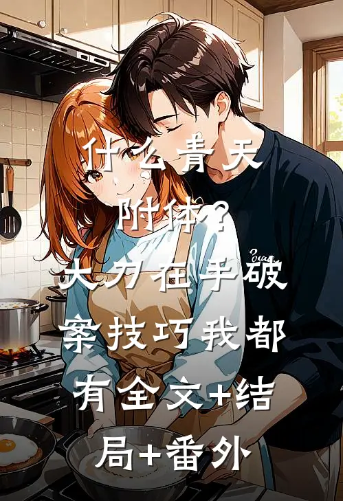 什么青天附体？大刀在手，破案技巧我都有:全文+结局+番外