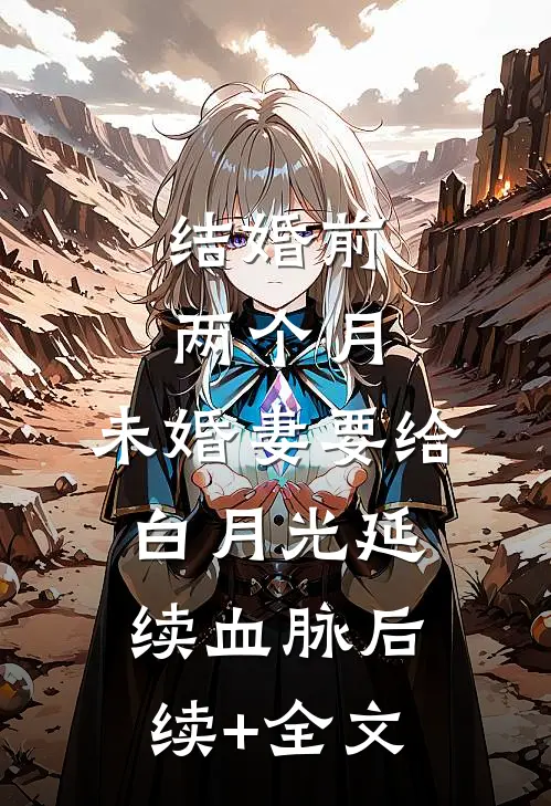 结婚前两个月，未婚妻要给白月光延续血脉后续+全文