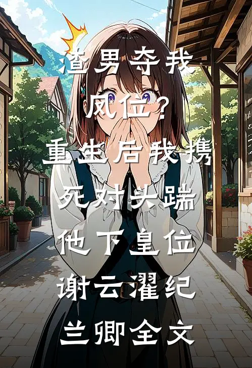 渣男夺我凤位？重生后我携死对头踹他下皇位谢云濯纪兰卿全文