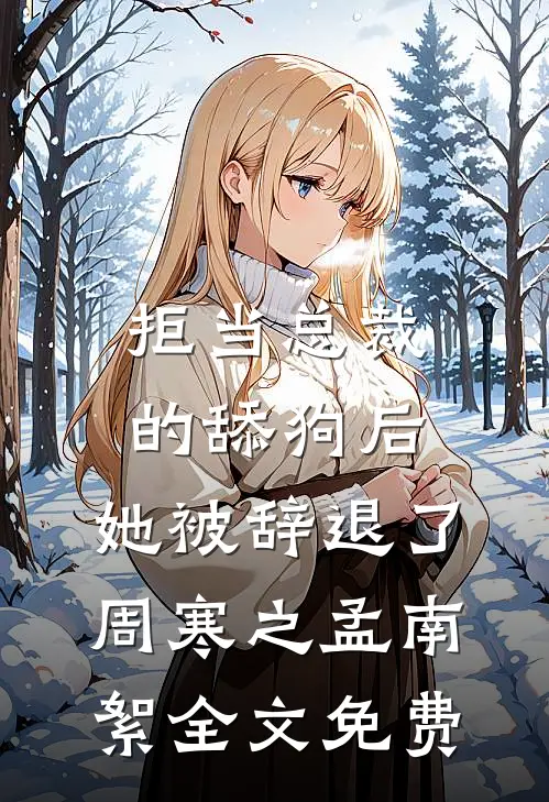 拒当总裁的舔狗后，她被辞退了周寒之孟南絮全文免费