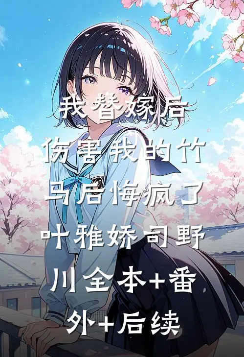 我替嫁后，伤害我的竹马后悔疯了叶雅娇司野川全本+番外+后续