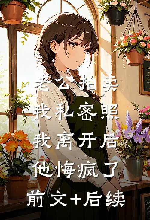 老公拍卖我私密照，我离开后他悔疯了:前文+后续