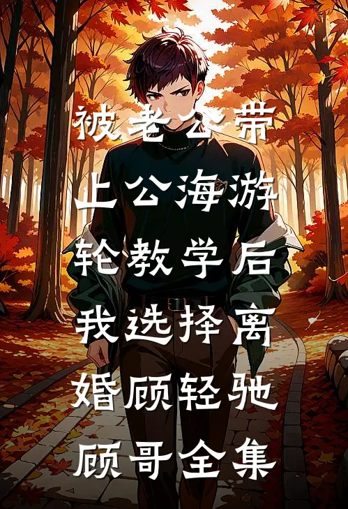 被老公带上公海游轮教学后，我选择离婚顾轻驰顾哥全集