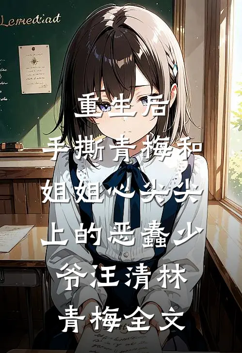 重生后，手撕青梅和姐姐心尖尖上的恶蠢少爷汪清林青梅全文