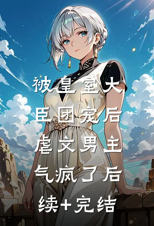 被皇室大臣团宠后，虐文男主气疯了后续+完结