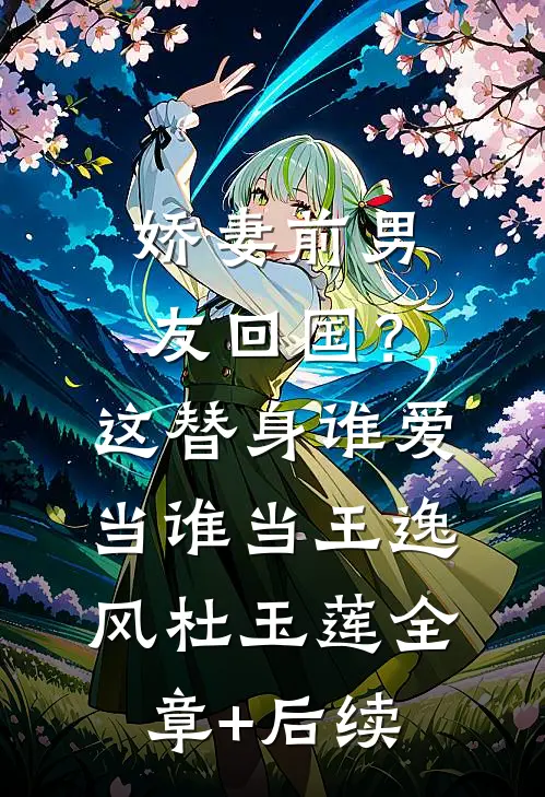 娇妻前男友回国？这替身谁爱当谁当王逸风杜玉莲全章+后续