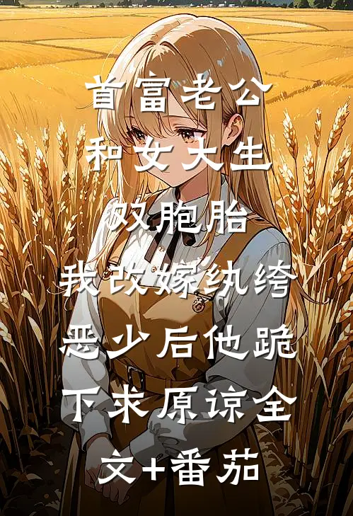 首富老公和女大生双胞胎，我改嫁纨绔恶少后他跪下求原谅全文+番茄