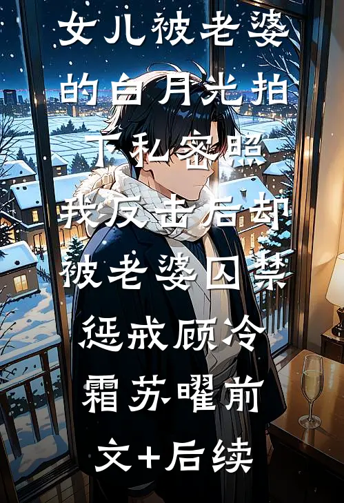 女儿被老婆的白月光拍下私密照，我反击后却被老婆囚禁惩戒顾冷霜苏曜前文+后续
