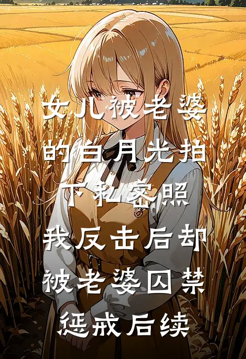 女儿被老婆的白月光拍下私密照，我反击后却被老婆囚禁惩戒后续