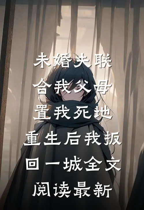 未婚夫联合我父母置我死地，重生后我扳回一城全文阅读最新
