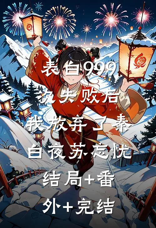 表白999次失败后，我放弃了秦白夜苏忘忧:结局+番外+完结
