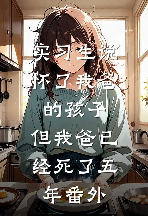 实习生说怀了我爸的孩子，但我爸已经死了五年番外