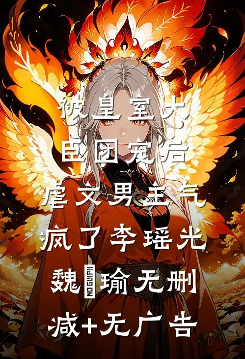 被皇室大臣团宠后，虐文男主气疯了李瑶光魏璟瑜无删减+无广告