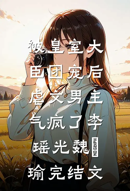 被皇室大臣团宠后，虐文男主气疯了李瑶光魏璟瑜完结文