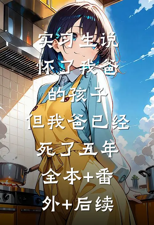 实习生说怀了我爸的孩子，但我爸已经死了五年全本+番外+后续