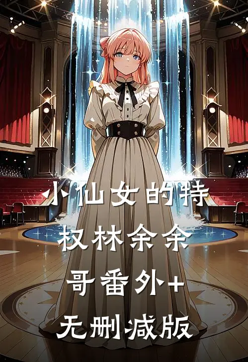小仙女的特权林余余哥番外+无删减版