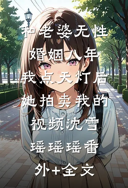 和老婆无性婚姻八年，我点天灯后她拍卖我的视频沈雪瑶瑶瑶(番外)+(全文)