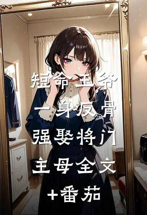 短命王爷一身反骨，强娶将门主母全文+番茄