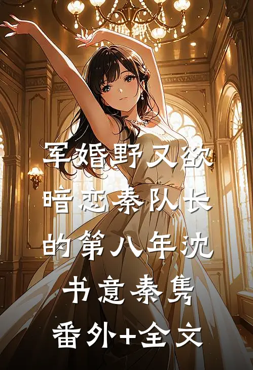 军婚野又欲，暗恋秦队长的第八年沈书意秦隽:(番外)+(全文)