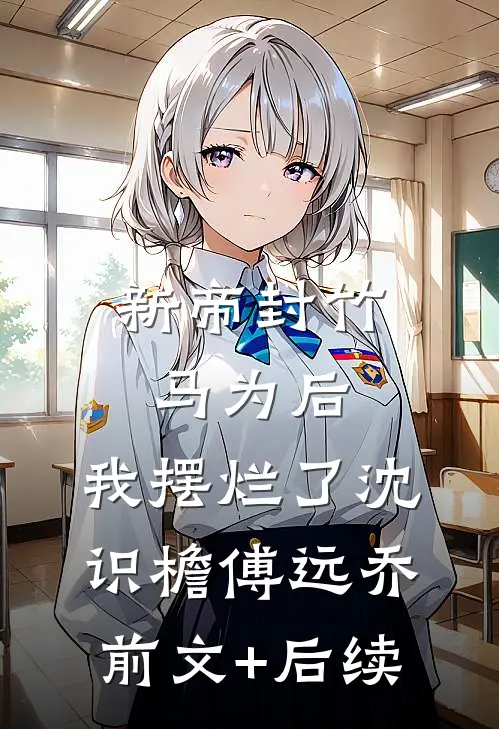 新帝封竹马为后，我摆烂了沈识檐傅远乔前文+后续