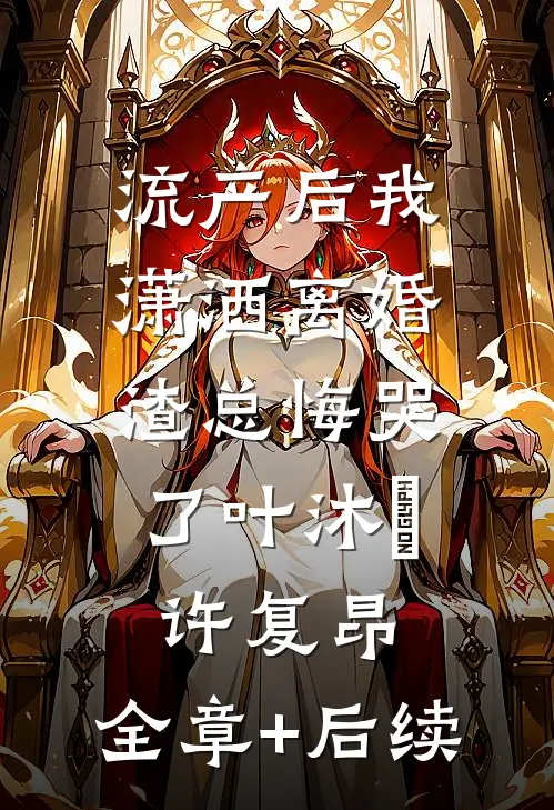 流产后我潇洒离婚，渣总悔哭了叶沐笒许复昂:全章+后续