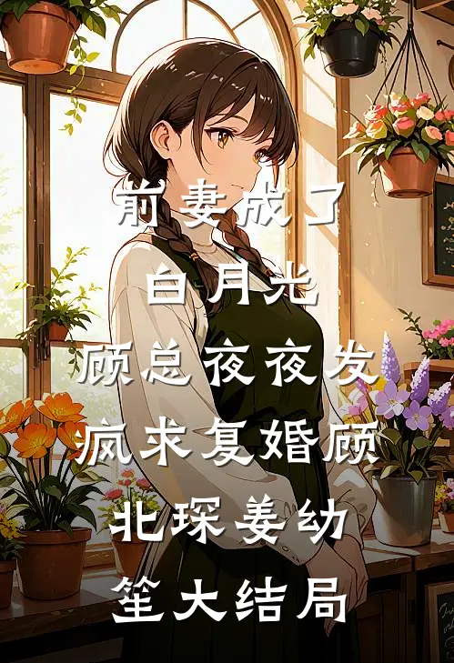 前妻成了白月光，顾总夜夜发疯求复婚顾北琛姜幼笙大结局