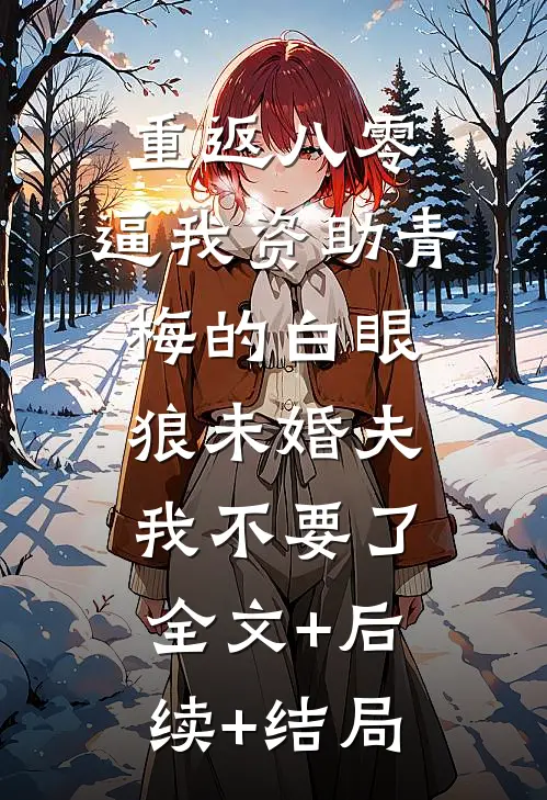 重返八零，逼我资助青梅的白眼狼未婚夫我不要了:全文+后续+结局
