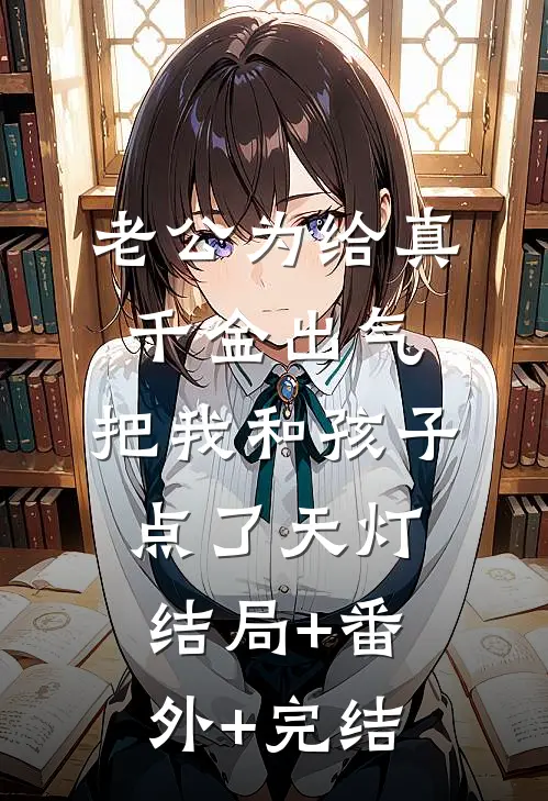 老公为给真千金出气，把我和孩子点了天灯:结局+番外+完结