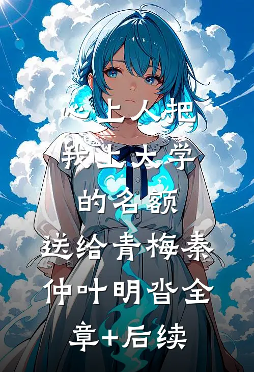 心上人把我上大学的名额，送给青梅秦仲叶明沓全章+后续