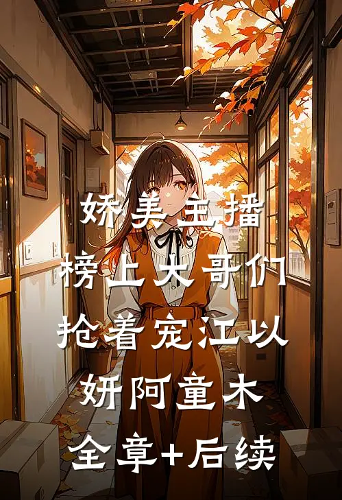 娇美主播，榜上大哥们抢着宠江以妍阿童木:全章+后续