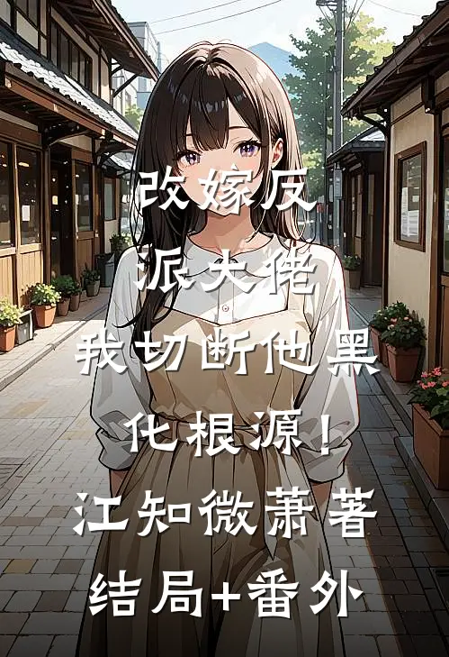 改嫁反派大佬，我切断他黑化根源！江知微萧著结局+番外