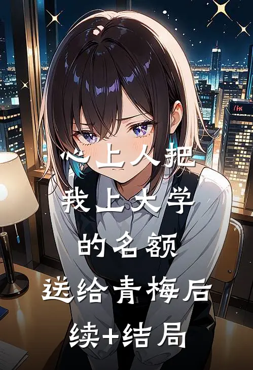 心上人把我上大学的名额，送给青梅后续+结局