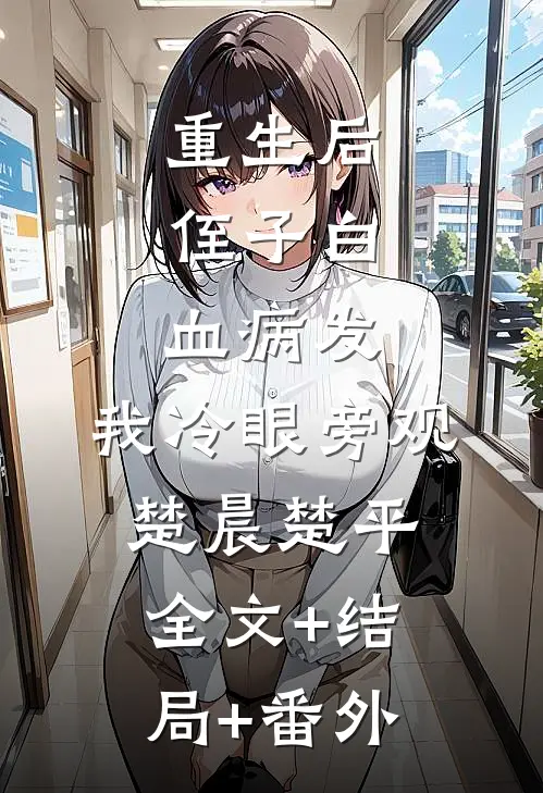 重生后，侄子白血病发，我冷眼旁观楚晨楚平:全文+结局+番外