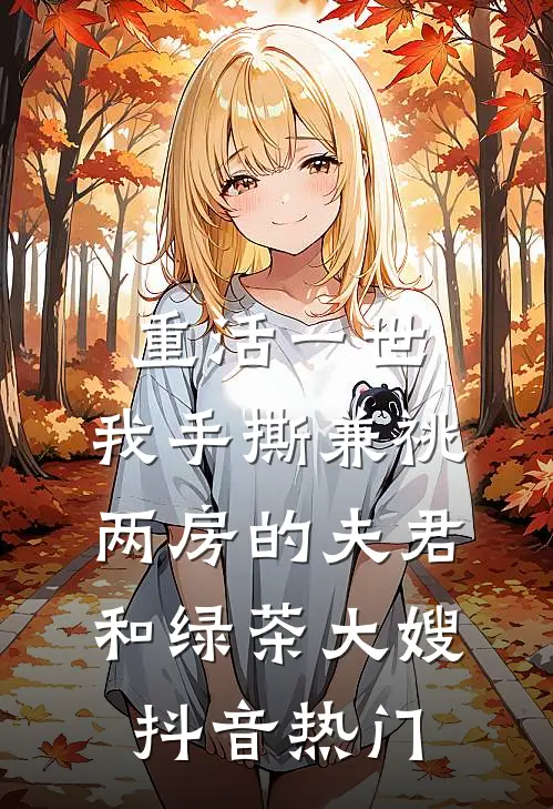 重活一世，我手撕兼祧两房的夫君和绿茶大嫂抖音热门