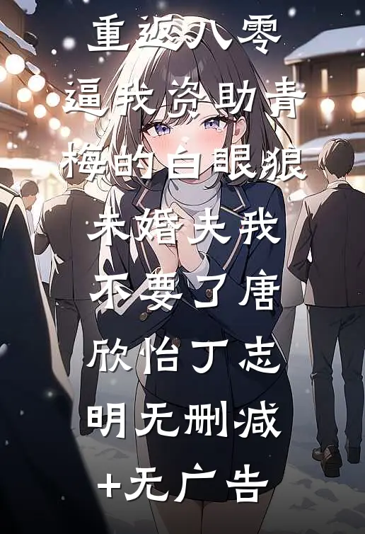 重返八零，逼我资助青梅的白眼狼未婚夫我不要了唐欣怡丁志明无删减+无广告