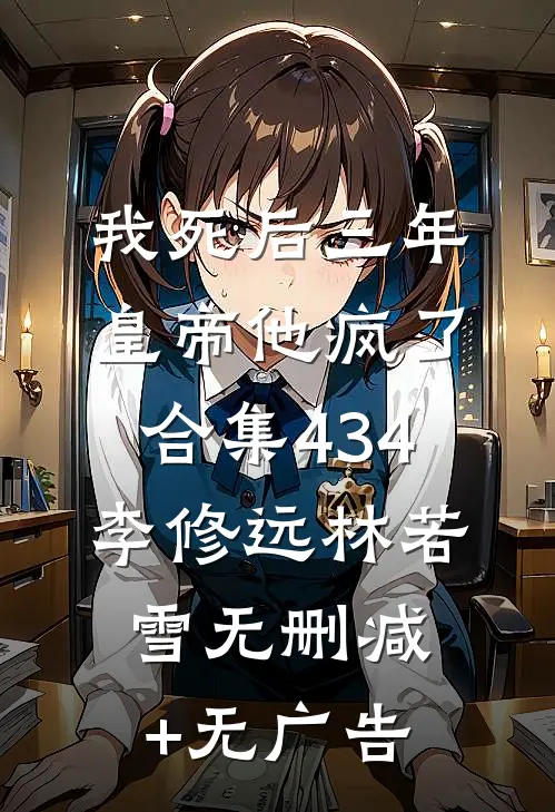 我死后三年，皇帝他疯了合集434李修远林若雪无删减+无广告