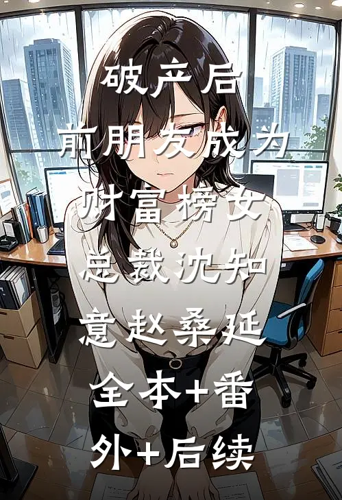 破产后，前朋友成为财富榜女总裁沈知意赵桑延:全本+番外+后续