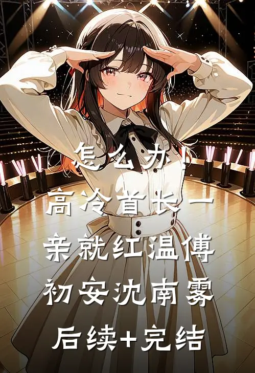 怎么办！高冷首长一亲就红温傅初安沈南雾后续+完结