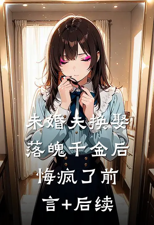 未婚夫换娶落魄千金后，悔疯了前言+后续