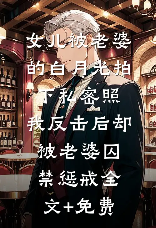 女儿被老婆的白月光拍下私密照，我反击后却被老婆囚禁惩戒全文+免费