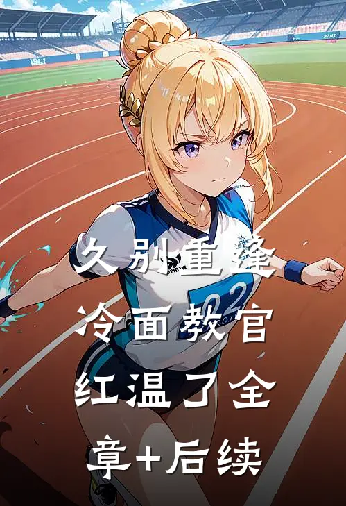 久别重逢：冷面教官红温了全章+后续