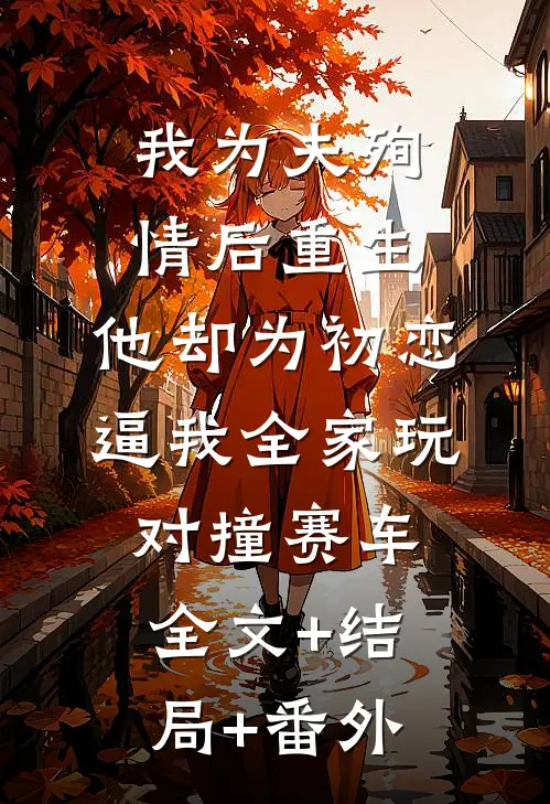 我为夫殉情后重生，他却为初恋逼我全家玩对撞赛车:全文+结局+番外