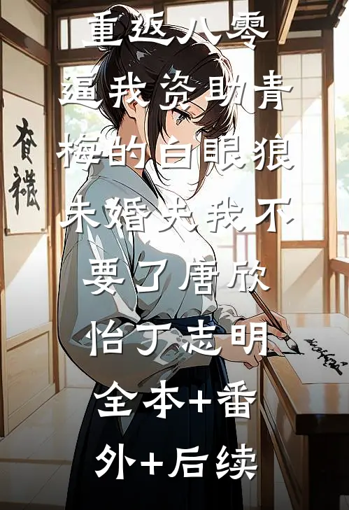 重返八零，逼我资助青梅的白眼狼未婚夫我不要了唐欣怡丁志明:全本+番外+后续