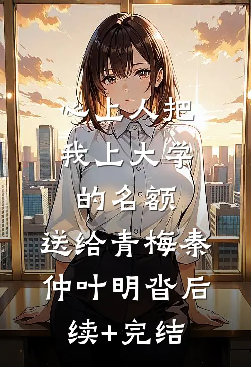 心上人把我上大学的名额，送给青梅秦仲叶明沓后续+完结