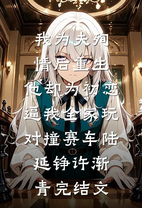 我为夫殉情后重生，他却为初恋逼我全家玩对撞赛车陆延铮许渐青完结文