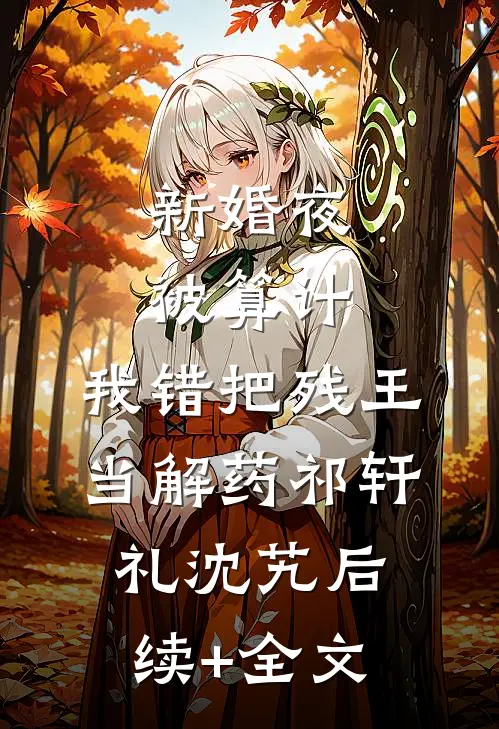 新婚夜被算计，我错把残王当解药祁轩礼沈艽后续+全文