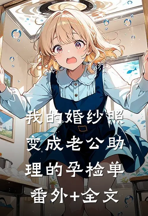 我的婚纱照，变成老公助理的孕检单:(番外)+(全文)
