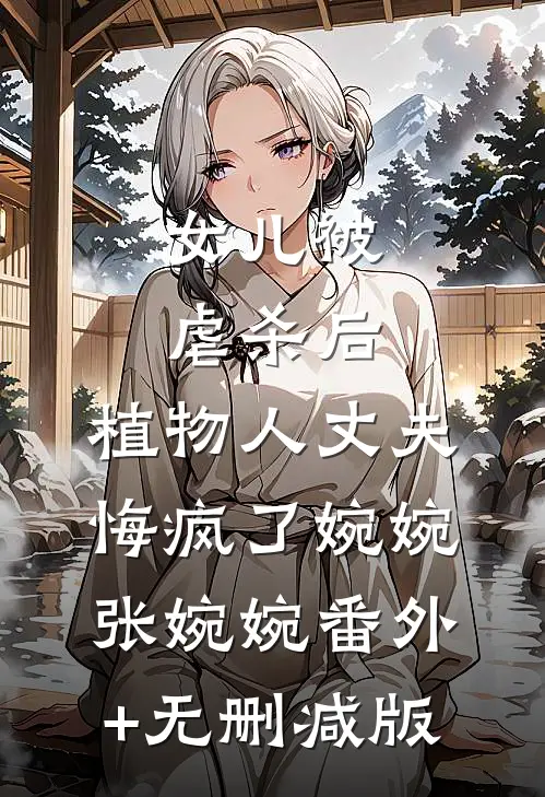 女儿被虐杀后，植物人丈夫悔疯了婉婉张婉婉番外+无删减版