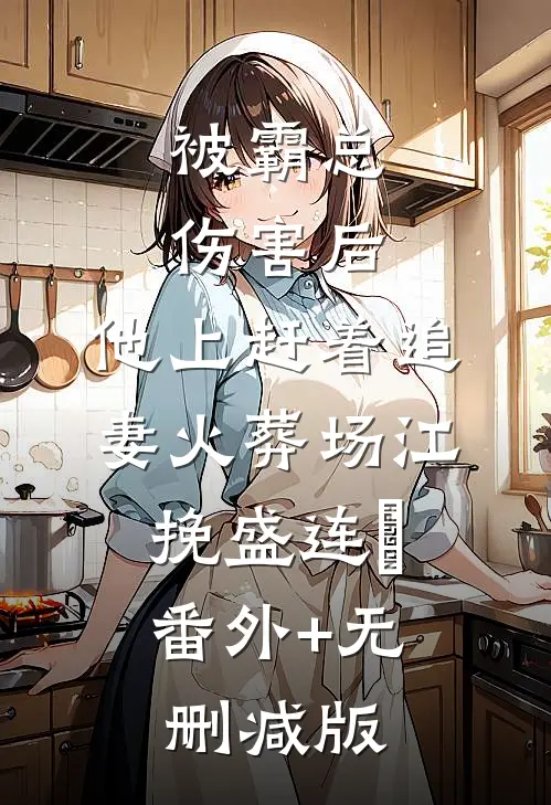 被霸总伤害后，他上赶着追妻火葬场江挽盛连玦:番外+无删减版